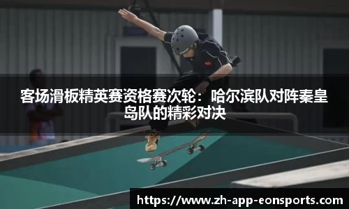 客场滑板精英赛资格赛次轮：哈尔滨队对阵秦皇岛队的精彩对决
