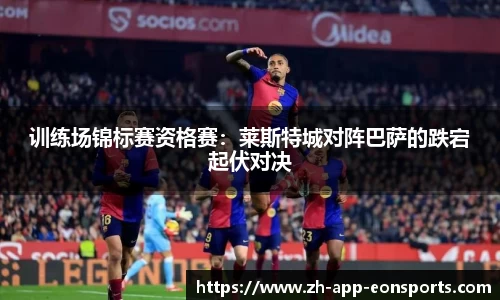 训练场锦标赛资格赛：莱斯特城对阵巴萨的跌宕起伏对决