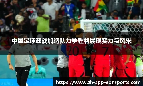 中国足球迎战加纳队力争胜利展现实力与风采